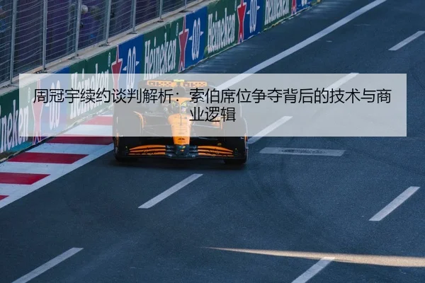 周冠宇续约谈判解析：索伯席位争夺背后的技术与商业逻辑