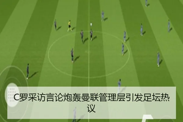 C罗采访言论炮轰曼联管理层引发足坛热议