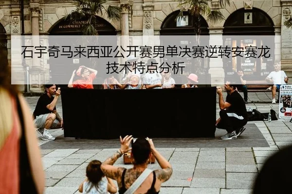 石宇奇马来西亚公开赛男单决赛逆转安赛龙技术特点分析