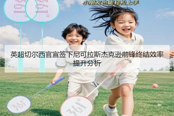 英超切尔西官宣签下尼可拉斯杰克逊前锋终结效率提升分析
