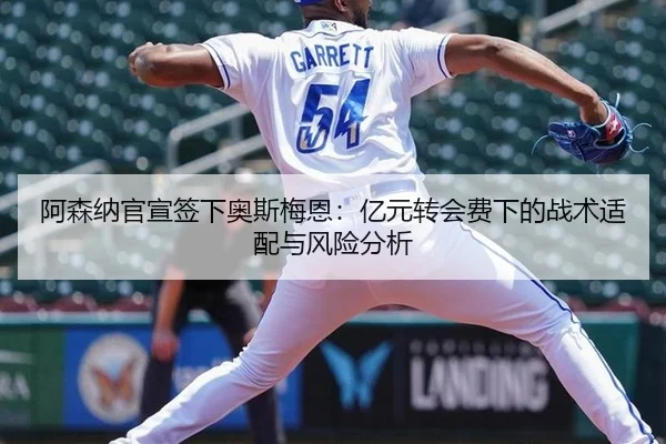 阿森纳官宣签下奥斯梅恩：亿元转会费下的战术适配与风险分析