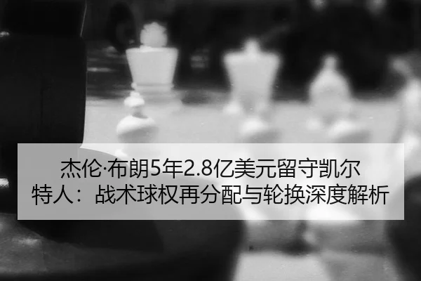 jie-lun-bu-lang-nian-yi-mei-yuan-liu-shou-kai-er-te-ren-zhan-shu-qiu-quan-zai-fen-pei-yu-lun-huan-shen-du-jie-xi-3-388.jpg