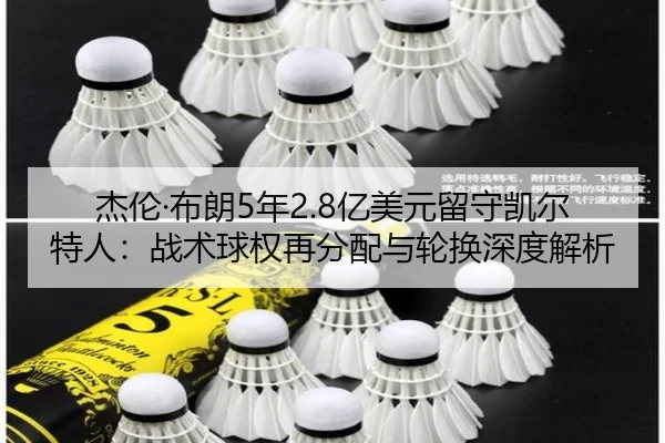 杰伦·布朗5年2.8亿美元留守凯尔特人：战术球权再分配与轮换深度解析